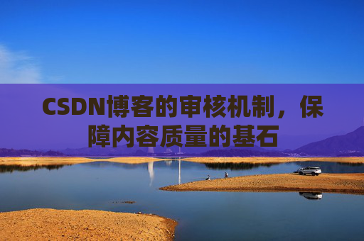 CSDN博客的审核机制，保障内容质量的基石